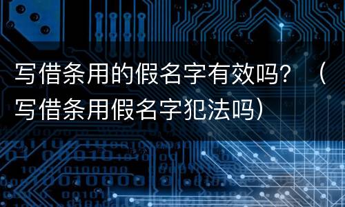 写借条用的假名字有效吗？（写借条用假名字犯法吗）