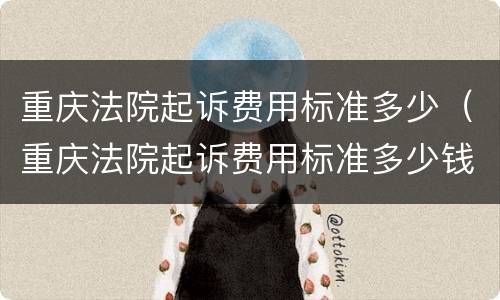 重庆法院起诉费用标准多少（重庆法院起诉费用标准多少钱）