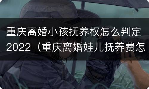 重庆离婚小孩抚养权怎么判定2022（重庆离婚娃儿抚养费怎么算）