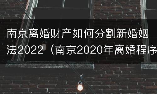南京离婚财产如何分割新婚姻法2022（南京2020年离婚程序）