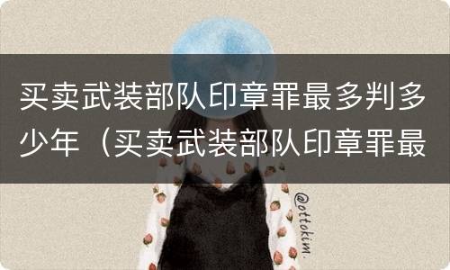 买卖武装部队印章罪最多判多少年（买卖武装部队印章罪最多判多少年刑期）