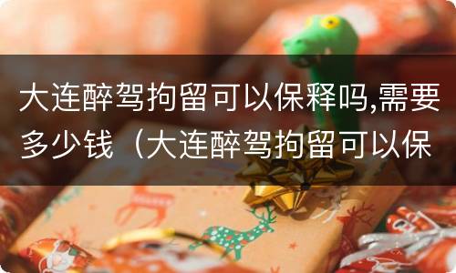 大连醉驾拘留可以保释吗,需要多少钱（大连醉驾拘留可以保释吗,需要多少钱一天）