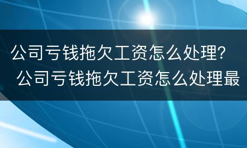 公司亏钱拖欠工资怎么处理？ 公司亏钱拖欠工资怎么处理最好