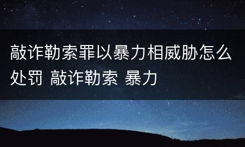 敲诈勒索罪以暴力相威胁怎么处罚 敲诈勒索 暴力