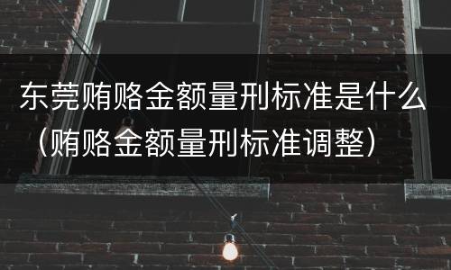 东莞贿赂金额量刑标准是什么（贿赂金额量刑标准调整）