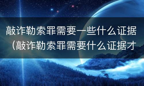 敲诈勒索罪需要一些什么证据（敲诈勒索罪需要什么证据才能立案）