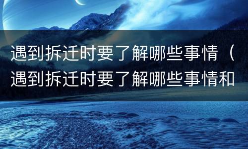 遇到拆迁时要了解哪些事情（遇到拆迁时要了解哪些事情和情况）