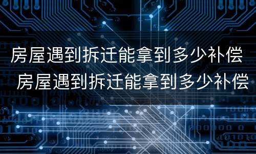 房屋遇到拆迁能拿到多少补偿 房屋遇到拆迁能拿到多少补偿钱