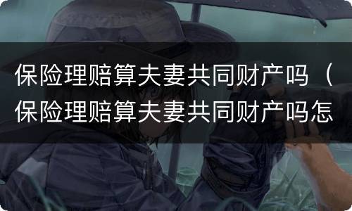 保险理赔算夫妻共同财产吗（保险理赔算夫妻共同财产吗怎么算）
