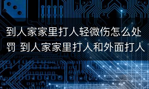 到人家家里打人轻微伤怎么处罚 到人家家里打人和外面打人一样吗