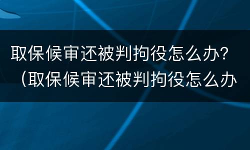 取保候审还被判拘役怎么办？（取保候审还被判拘役怎么办理）