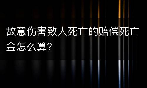 故意伤害致人死亡的赔偿死亡金怎么算？