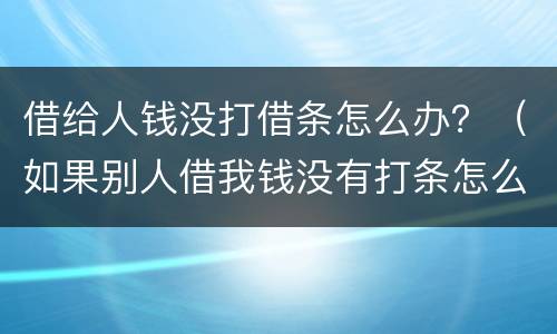 借给人钱没打借条怎么办？（如果别人借我钱没有打条怎么办）