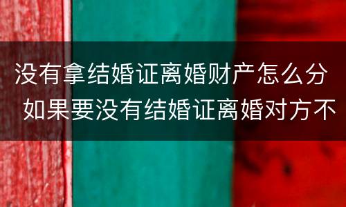 没有拿结婚证离婚财产怎么分 如果要没有结婚证离婚对方不离怎么办手续