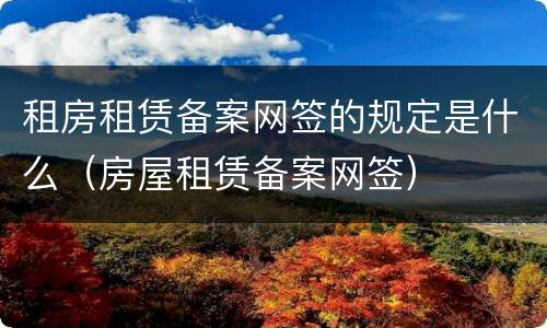 租房租赁备案网签的规定是什么（房屋租赁备案网签）