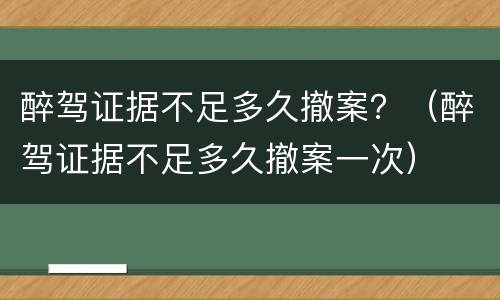 醉驾证据不足多久撤案？（醉驾证据不足多久撤案一次）