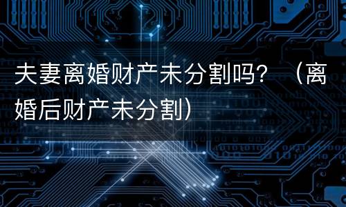 夫妻离婚财产未分割吗？（离婚后财产未分割）