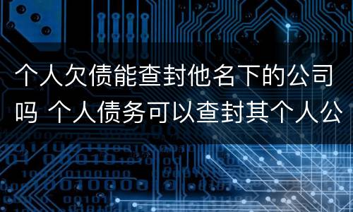 个人欠债能查封他名下的公司吗 个人债务可以查封其个人公司财产吗