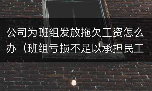 公司为班组发放拖欠工资怎么办（班组亏损不足以承担民工工资处理办法）