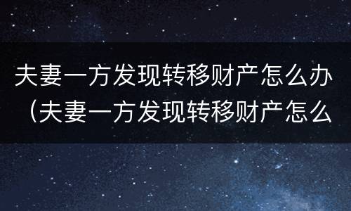 夫妻一方发现转移财产怎么办（夫妻一方发现转移财产怎么办手续）