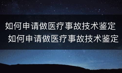 如何申请做医疗事故技术鉴定 如何申请做医疗事故技术鉴定师