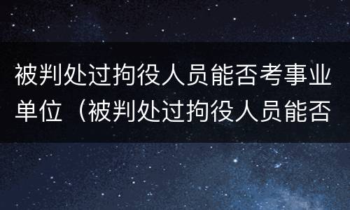 被判处过拘役人员能否考事业单位（被判处过拘役人员能否考事业单位编制）
