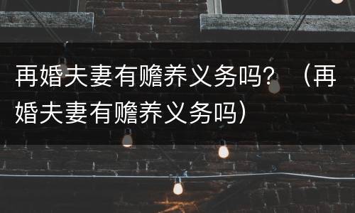 再婚夫妻有赡养义务吗？（再婚夫妻有赡养义务吗）