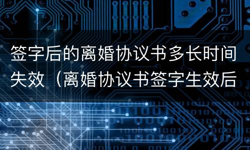 签字后的离婚协议书多长时间失效（离婚协议书签字生效后多长时间内可以起诉）
