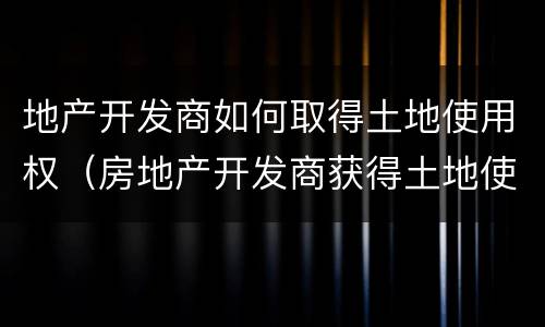 地产开发商如何取得土地使用权（房地产开发商获得土地使用权的三种方式）