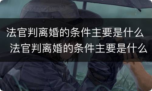 法官判离婚的条件主要是什么 法官判离婚的条件主要是什么呢