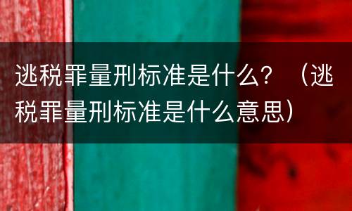 逃税罪量刑标准是什么？（逃税罪量刑标准是什么意思）