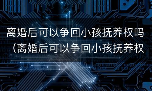 离婚后可以争回小孩抚养权吗（离婚后可以争回小孩抚养权吗女方）