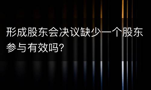 形成股东会决议缺少一个股东参与有效吗？
