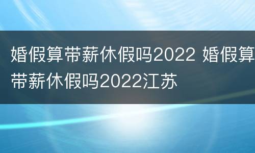 婚假算带薪休假吗2022 婚假算带薪休假吗2022江苏