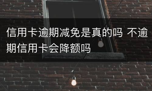信用卡逾期减免是真的吗 不逾期信用卡会降额吗