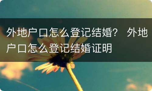 外地户口怎么登记结婚？ 外地户口怎么登记结婚证明