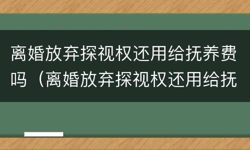 离婚放弃探视权还用给抚养费吗（离婚放弃探视权还用给抚养费吗知乎）