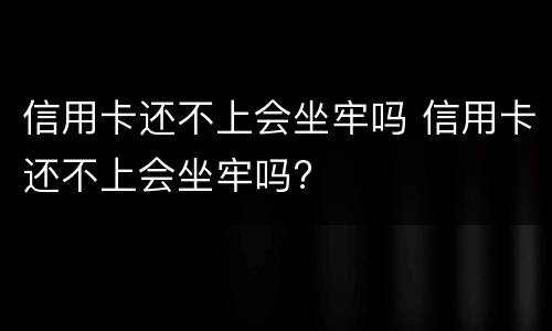 信用卡还不上会坐牢吗 信用卡还不上会坐牢吗?