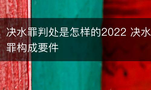 决水罪判处是怎样的2022 决水罪构成要件