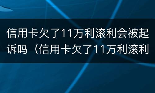 信用卡欠了11万利滚利会被起诉吗（信用卡欠了11万利滚利会被起诉吗）
