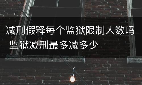 减刑假释每个监狱限制人数吗 监狱减刑最多减多少