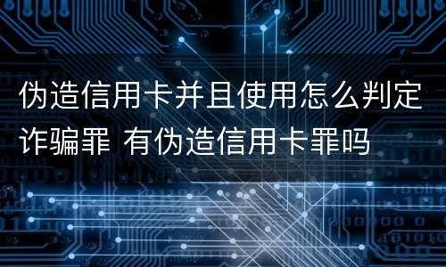 伪造信用卡并且使用怎么判定诈骗罪 有伪造信用卡罪吗