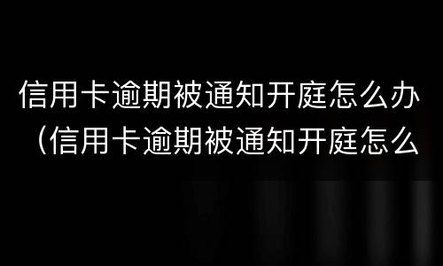 信用卡逾期被通知开庭怎么办（信用卡逾期被通知开庭怎么办呢）