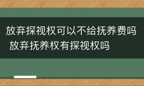 放弃探视权可以不给抚养费吗 放弃抚养权有探视权吗