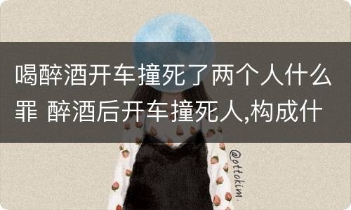 喝醉酒开车撞死了两个人什么罪 醉酒后开车撞死人,构成什么罪