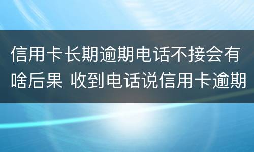 信用卡长期逾期电话不接会有啥后果 收到电话说信用卡逾期