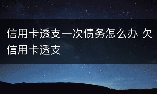信用卡透支一次债务怎么办 欠信用卡透支