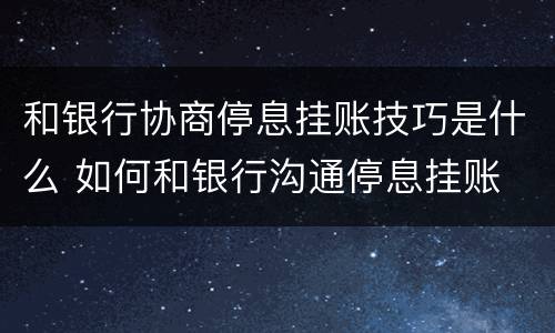 和银行协商停息挂账技巧是什么 如何和银行沟通停息挂账