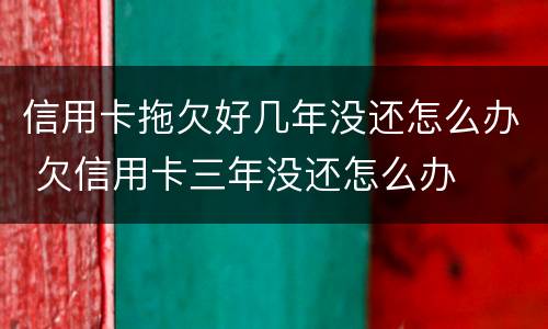 信用卡拖欠好几年没还怎么办 欠信用卡三年没还怎么办