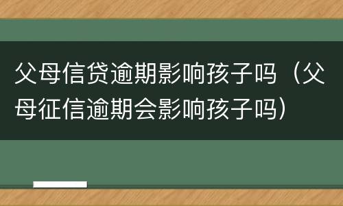 父母信贷逾期影响孩子吗（父母征信逾期会影响孩子吗）